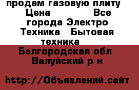 продам газовую плиту. › Цена ­ 10 000 - Все города Электро-Техника » Бытовая техника   . Белгородская обл.,Валуйский р-н